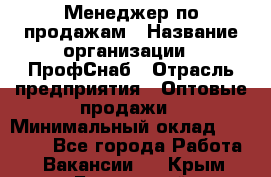 Менеджер по продажам › Название организации ­ ПрофСнаб › Отрасль предприятия ­ Оптовые продажи › Минимальный оклад ­ 30 000 - Все города Работа » Вакансии   . Крым,Бахчисарай